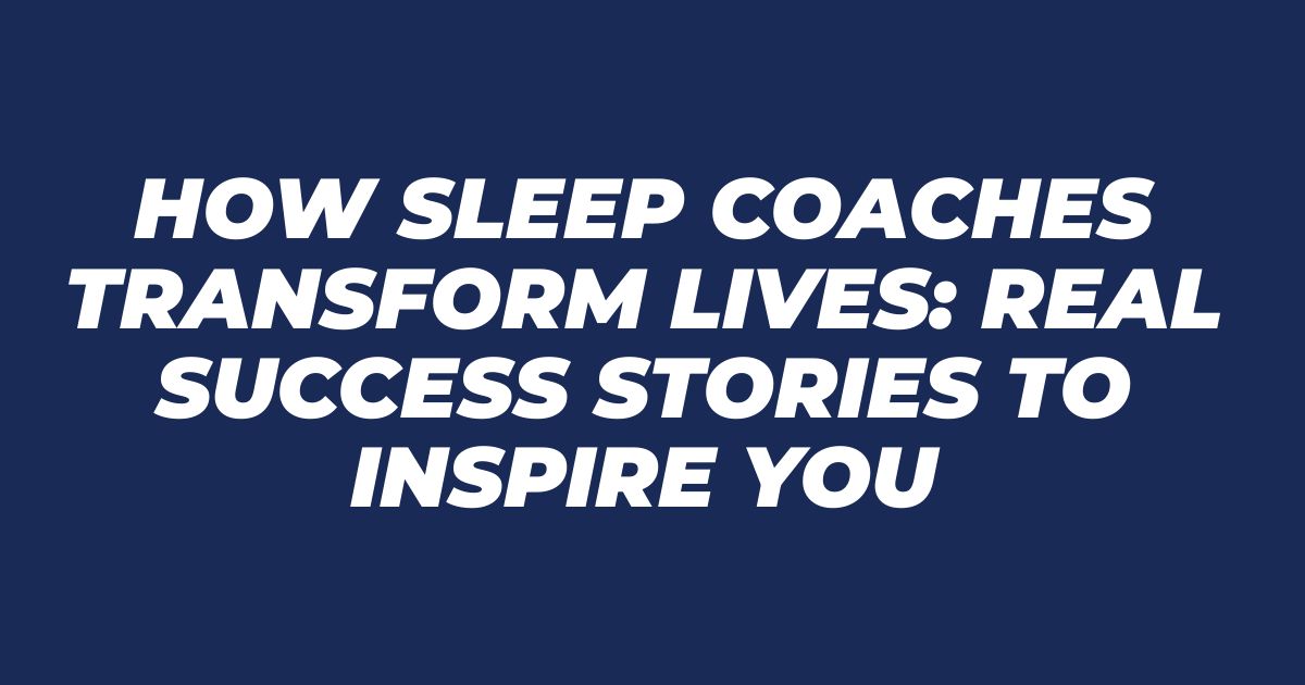 How Sleep Coaches Transform Lives: Real Success Stories to Inspire You